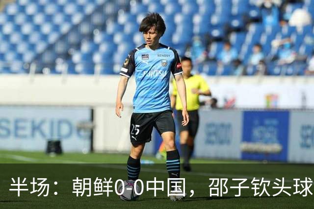 半场：朝鲜0-0中国，邵子钦头球造险，明有成中框