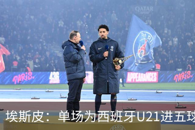 埃斯皮：单场为西班牙U21进五球太不可思议了，我还没回过神