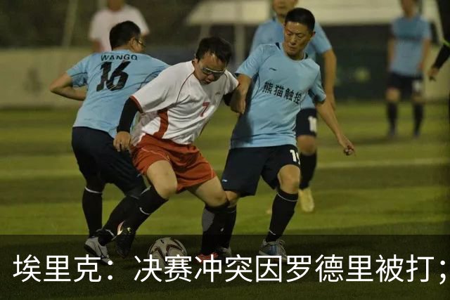 埃里克：决赛冲突因罗德里被打；费兰进球后我在和西蒙喝水