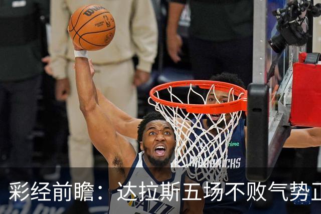 彩经前瞻：达拉斯五场不败气势正盛，主场不败金身护航