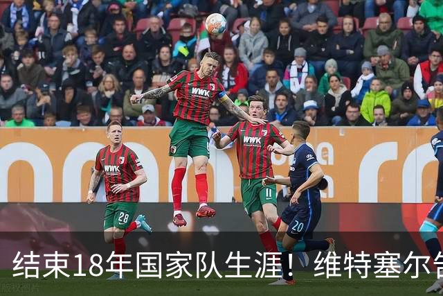 结束18年国家队生涯！维特塞尔告别比利时队：是时候给新人让位了