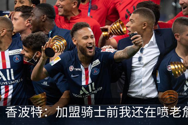 香波特：加盟骑士前我还在喷老詹 当队友后态度发生了改变