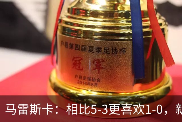 马雷斯卡：相比5-3更喜欢1-0，新赛季7场比赛每场体验都不同